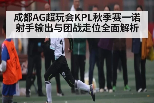 成都AG超玩会KPL秋季赛一诺射手输出与团战走位全面解析