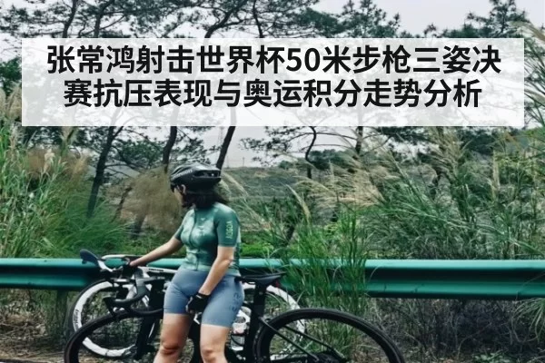 张常鸿射击世界杯50米步枪三姿决赛抗压表现与奥运积分走势分析