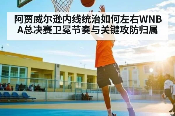 阿贾威尔逊内线统治如何左右WNBA总决赛卫冕节奏与关键攻防归属